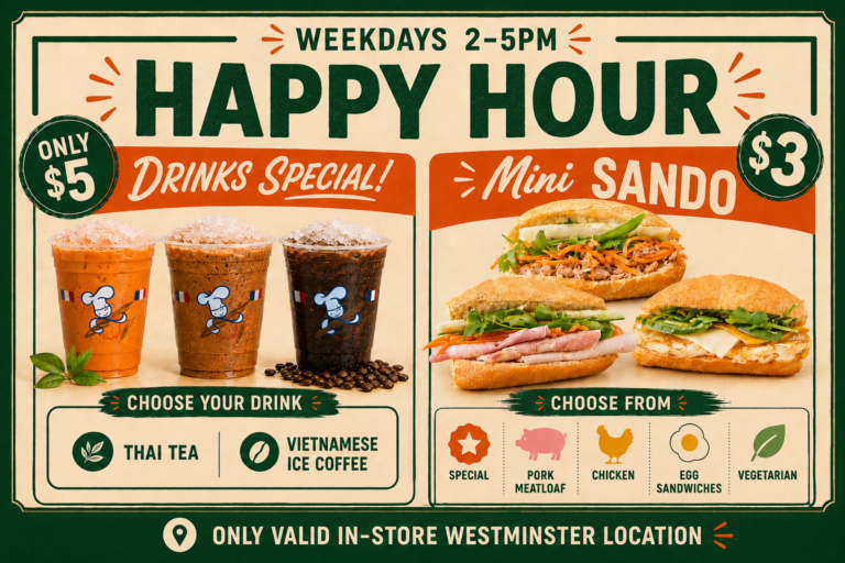 Happy Hour. Westminster location only. Monday to Friday, 2pm to 5pm. Vietnamese Coffee for $5. Baguette roll mini sandwiches for $3.